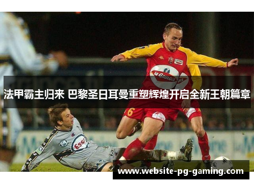法甲霸主归来 巴黎圣日耳曼重塑辉煌开启全新王朝篇章