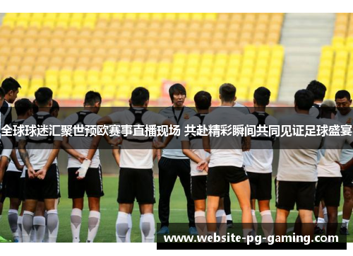 全球球迷汇聚世预欧赛事直播现场 共赴精彩瞬间共同见证足球盛宴