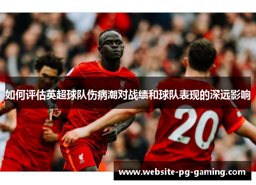 如何评估英超球队伤病潮对战绩和球队表现的深远影响