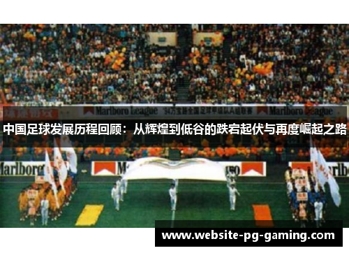中国足球发展历程回顾：从辉煌到低谷的跌宕起伏与再度崛起之路