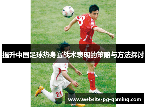 提升中国足球热身赛战术表现的策略与方法探讨