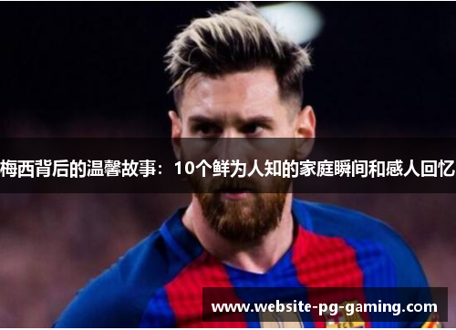 梅西背后的温馨故事：10个鲜为人知的家庭瞬间和感人回忆