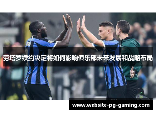 劳塔罗续约决定将如何影响俱乐部未来发展和战略布局