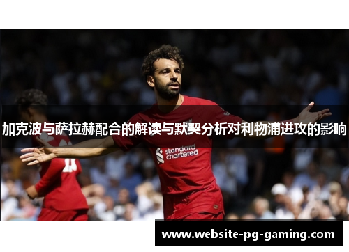 加克波与萨拉赫配合的解读与默契分析对利物浦进攻的影响