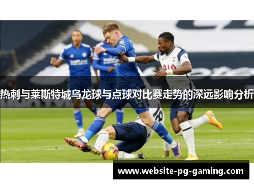 热刺与莱斯特城乌龙球与点球对比赛走势的深远影响分析