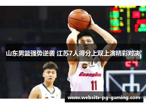 山东男篮强势逆袭 江苏7人得分上双上演精彩对决