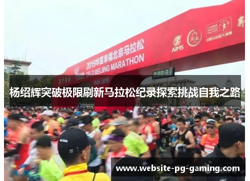 杨绍辉突破极限刷新马拉松纪录探索挑战自我之路