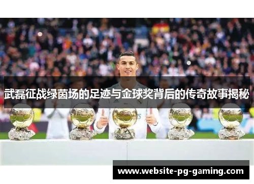 武磊征战绿茵场的足迹与金球奖背后的传奇故事揭秘