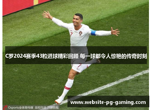 C罗2024赛季43粒进球精彩回顾 每一球都令人惊艳的传奇时刻