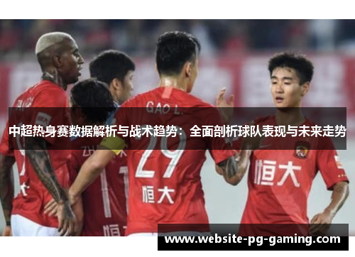 中超热身赛数据解析与战术趋势：全面剖析球队表现与未来走势