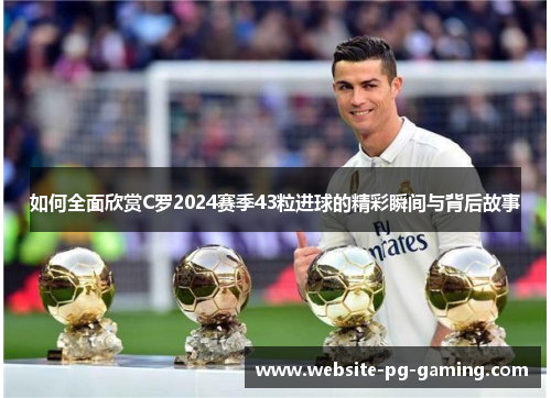 如何全面欣赏C罗2024赛季43粒进球的精彩瞬间与背后故事
