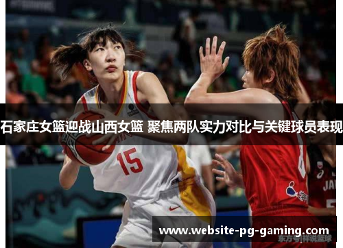 石家庄女篮迎战山西女篮 聚焦两队实力对比与关键球员表现