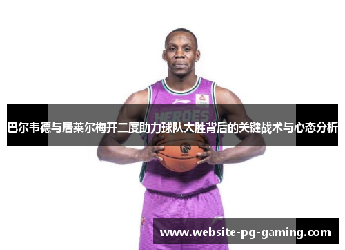 巴尔韦德与居莱尔梅开二度助力球队大胜背后的关键战术与心态分析