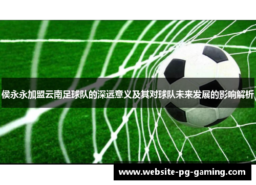 侯永永加盟云南足球队的深远意义及其对球队未来发展的影响解析