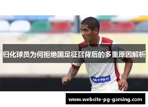 归化球员为何拒绝国足征召背后的多重原因解析