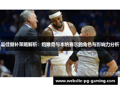 最佳替补策略解析：约维奇与本纳赛尔的角色与影响力分析