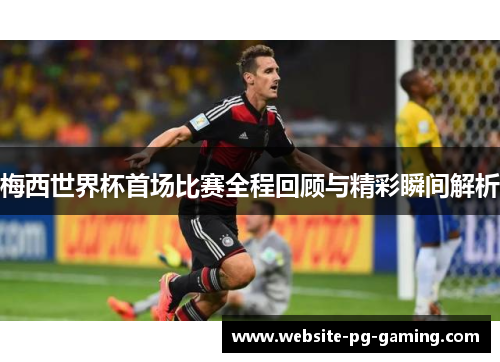 梅西世界杯首场比赛全程回顾与精彩瞬间解析