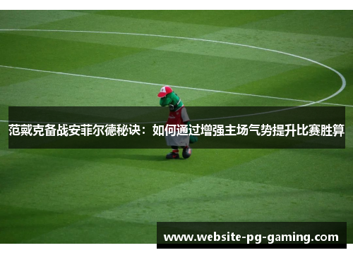 范戴克备战安菲尔德秘诀：如何通过增强主场气势提升比赛胜算
