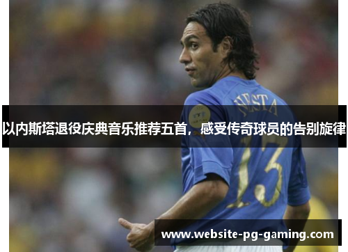以内斯塔退役庆典音乐推荐五首，感受传奇球员的告别旋律