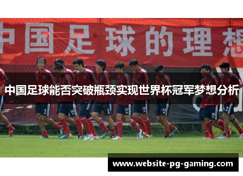 中国足球能否突破瓶颈实现世界杯冠军梦想分析