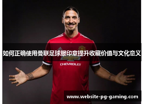 如何正确使用曼联足球服印章提升收藏价值与文化意义
