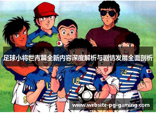 足球小将世青篇全新内容深度解析与剧情发展全面剖析