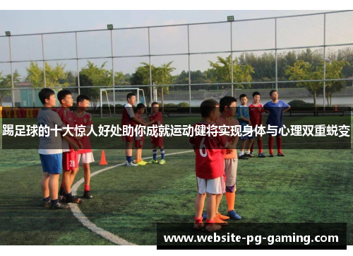 踢足球的十大惊人好处助你成就运动健将实现身体与心理双重蜕变