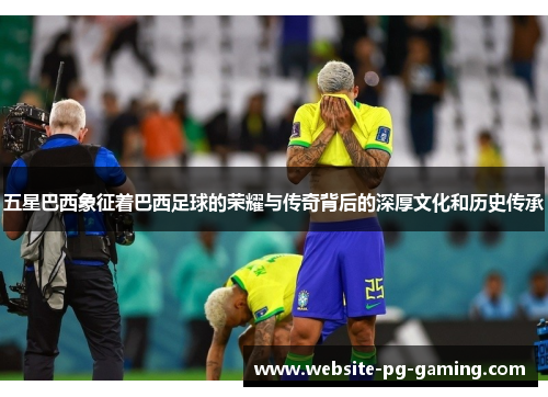 五星巴西象征着巴西足球的荣耀与传奇背后的深厚文化和历史传承