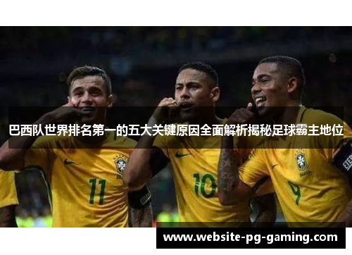 巴西队世界排名第一的五大关键原因全面解析揭秘足球霸主地位