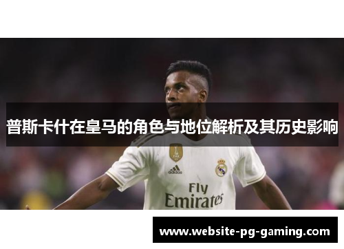 普斯卡什在皇马的角色与地位解析及其历史影响