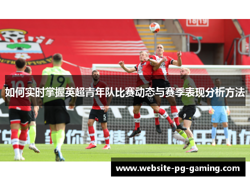 如何实时掌握英超青年队比赛动态与赛季表现分析方法