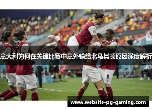 意大利为何在关键比赛中意外输给北马其顿原因深度解析