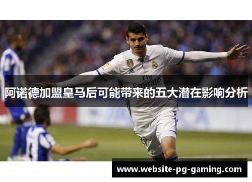 阿诺德加盟皇马后可能带来的五大潜在影响分析