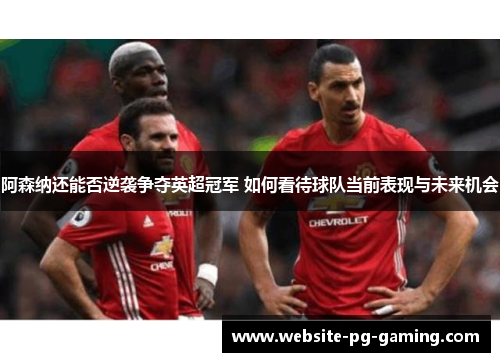 阿森纳还能否逆袭争夺英超冠军 如何看待球队当前表现与未来机会