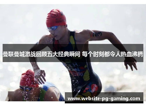 曼联曼城激战回顾五大经典瞬间 每个时刻都令人热血沸腾