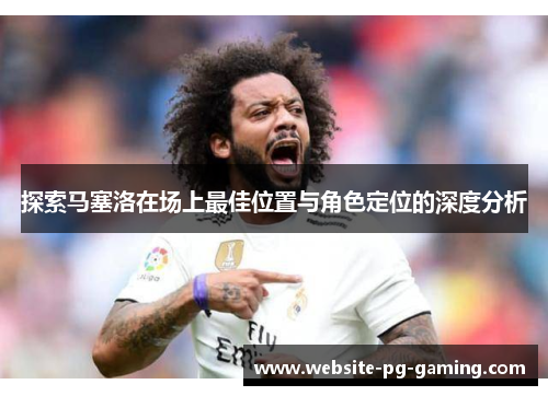 探索马塞洛在场上最佳位置与角色定位的深度分析
