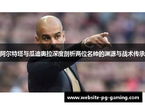 阿尔特塔与瓜迪奥拉深度剖析两位名帅的渊源与战术传承