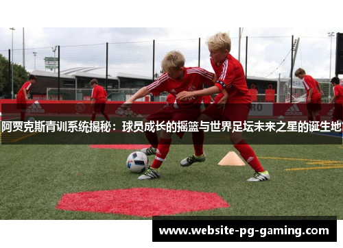 阿贾克斯青训系统揭秘：球员成长的摇篮与世界足坛未来之星的诞生地