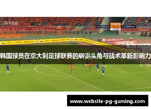 韩国球员在意大利足球联赛的崭露头角与战术革新影响力