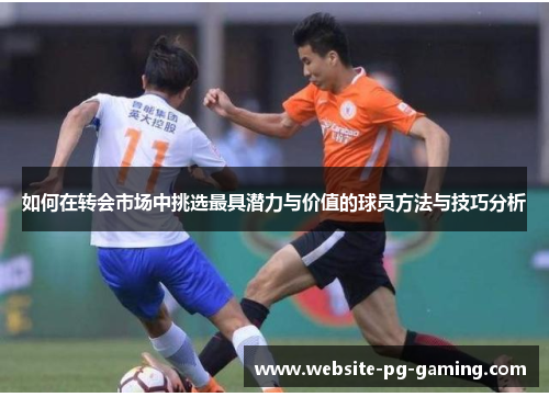 如何在转会市场中挑选最具潜力与价值的球员方法与技巧分析