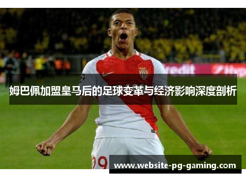 姆巴佩加盟皇马后的足球变革与经济影响深度剖析