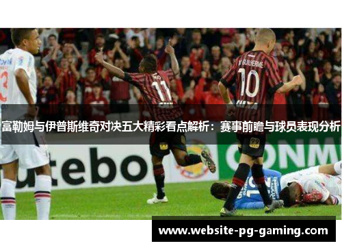 富勒姆与伊普斯维奇对决五大精彩看点解析：赛事前瞻与球员表现分析