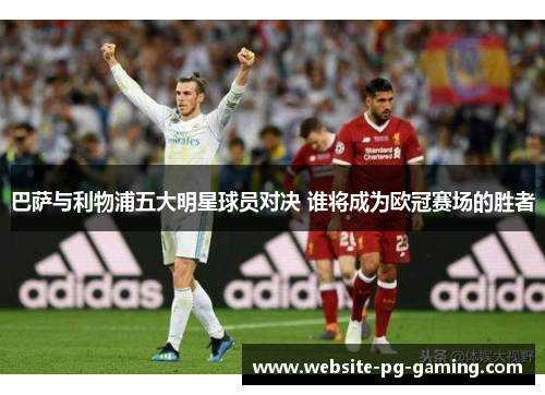 巴萨与利物浦五大明星球员对决 谁将成为欧冠赛场的胜者