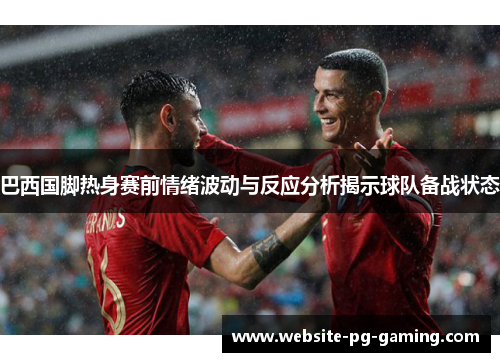 巴西国脚热身赛前情绪波动与反应分析揭示球队备战状态