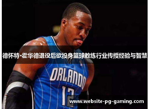 德怀特·霍华德退役后欲投身篮球教练行业传授经验与智慧 德怀特·霍华德退役后欲投身篮球教练行业传授经验与智慧