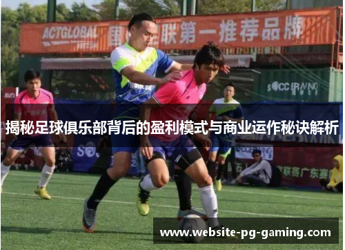 揭秘足球俱乐部背后的盈利模式与商业运作秘诀解析