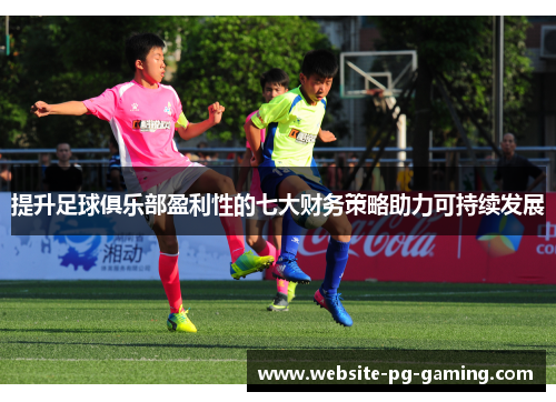 提升足球俱乐部盈利性的七大财务策略助力可持续发展 提升足球俱乐部盈利性的七大财务策略助力可持续发展