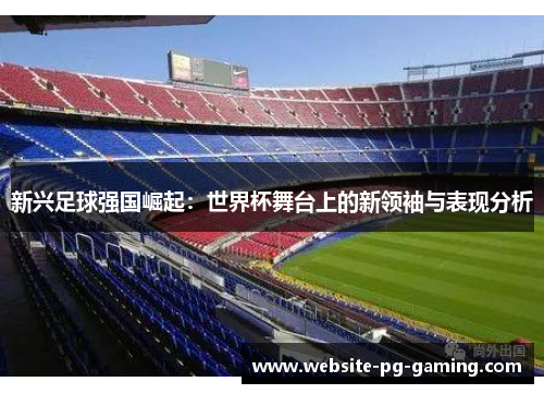 新兴足球强国崛起:世界杯舞台上的新领袖与表现分析 新兴足球强国崛起:世界杯舞台上的新领袖与表现分析