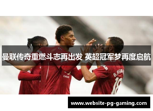 曼联传奇重燃斗志再出发 英超冠军梦再度启航 曼联传奇重燃斗志再出发 英超冠军梦再度启航