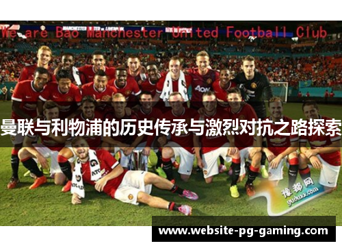 曼联与利物浦的历史传承与激烈对抗之路探索 曼联与利物浦的历史传承与激烈对抗之路探索